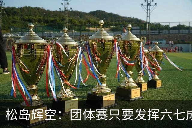 松岛辉空：团体赛只要发挥六七成实力 就能和中国乒乓球队抗衡